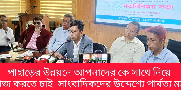 পাহাড়ের উন্নয়নে আপনাদের কে সাথে নিয়ে কাজ করতে চাই- পার্বত্য মন্ত্রী
